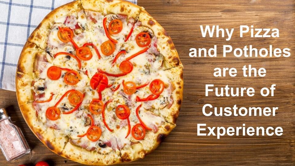Why Pizza and Potholes are the Future of Customer Experience